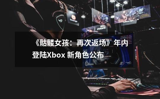 《骷髅女孩：再次返场》年内登陆Xbox 新角色公布-第1张-游戏资讯-智辉网络