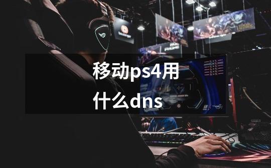 移动ps4用什么dns-第1张-游戏资讯-智辉网络