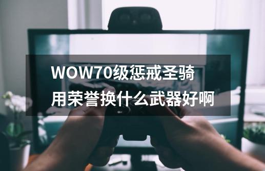 WOW70级惩戒圣骑用荣誉换什么武器好啊-第1张-游戏资讯-智辉网络