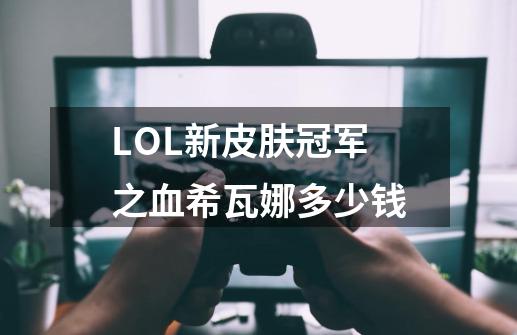 LOL新皮肤冠军之血希瓦娜多少钱-第1张-游戏资讯-智辉网络