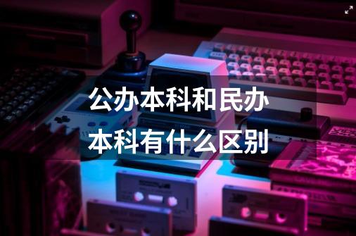 公办本科和民办本科有什么区别-第1张-游戏资讯-智辉网络