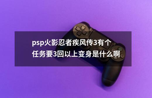 psp火影忍者疾风传3有个任务要3回以上变身是什么啊-第1张-游戏资讯-智辉网络