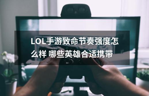 LOL手游致命节奏强度怎么样 哪些英雄合适携带-第1张-游戏资讯-智辉网络