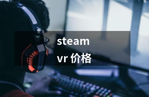 steam vr 价格-第1张-游戏资讯-智辉网络