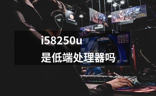 i58250u是低端处理器吗-第1张-游戏资讯-智辉网络