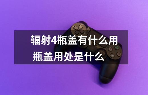 辐射4瓶盖有什么用 瓶盖用处是什么-第1张-游戏资讯-智辉网络