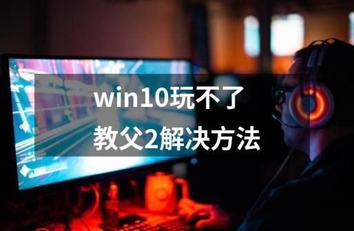 win10玩不了教父2解决方法-第1张-游戏资讯-智辉网络