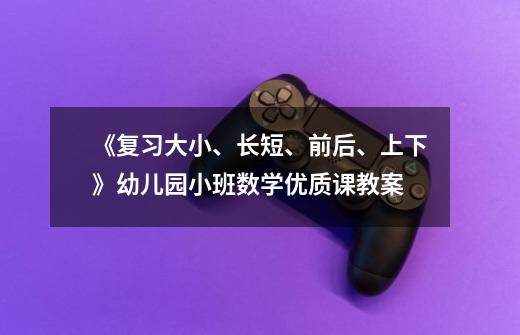 《复习大小、长短、前后、上下》幼儿园小班数学优质课教案-第1张-游戏资讯-智辉网络