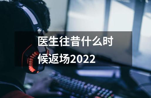 医生往昔什么时候返场2022-第1张-游戏资讯-智辉网络