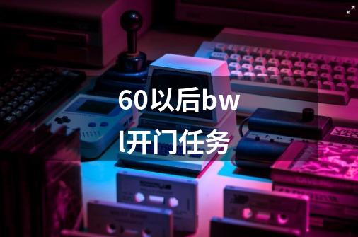 6.0以后bwl开门任务-第1张-游戏资讯-智辉网络