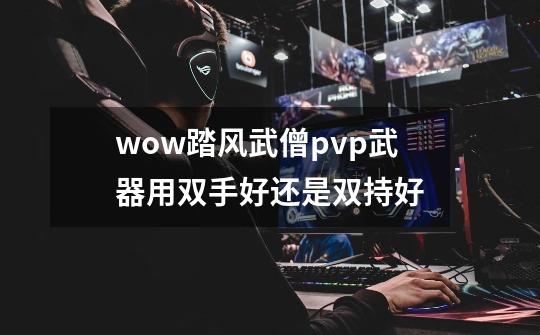 wow踏风武僧pvp武器用双手好还是双持好-第1张-游戏资讯-智辉网络