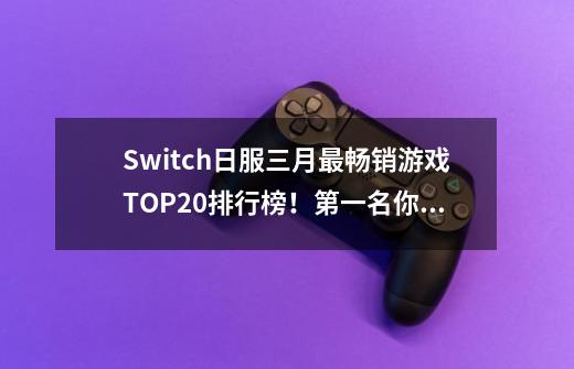 Switch日服三月最畅销游戏TOP20排行榜！第一名你肯定想不到-第1张-游戏资讯-智辉网络