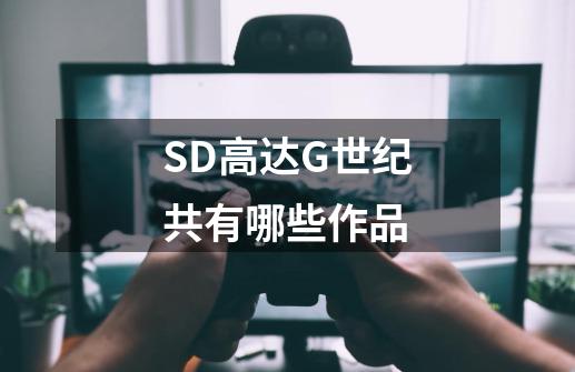 SD高达G世纪共有哪些作品-第1张-游戏资讯-智辉网络