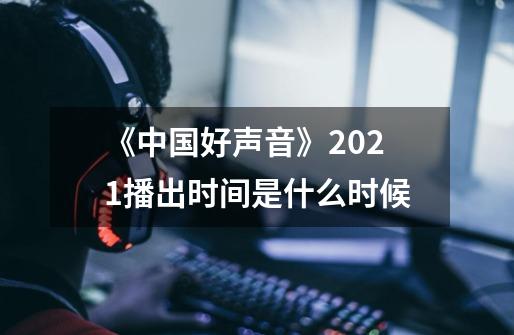 《中国好声音》2021播出时间是什么时候-第1张-游戏资讯-智辉网络