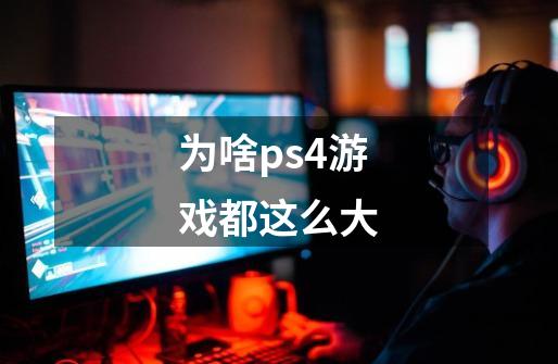 为啥ps4游戏都这么大-第1张-游戏资讯-智辉网络