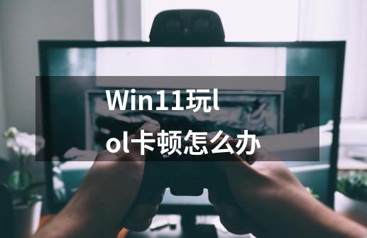 Win11玩lol卡顿怎么办-第1张-游戏资讯-智辉网络