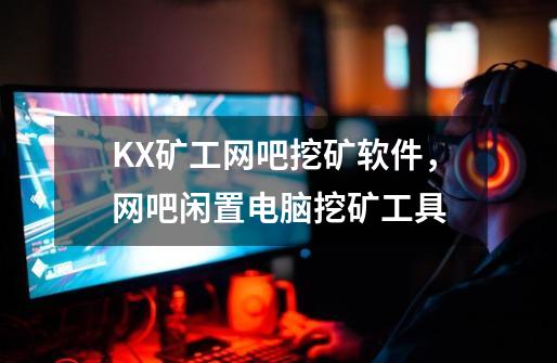 KX矿工网吧挖矿软件，网吧闲置电脑挖矿工具-第1张-游戏资讯-智辉网络