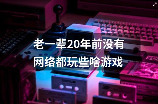 老一辈20年前没有网络都玩些啥游戏-第1张-游戏资讯-智辉网络