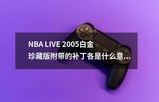 NBA LIVE 2005白金珍藏版附带的补丁各是什么意思啊-第1张-游戏资讯-智辉网络