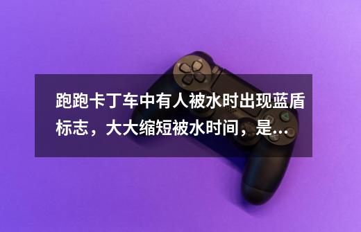 跑跑卡丁车中有人被水时出现蓝盾标志，大大缩短被水时间，是怎么回事啊-第1张-游戏资讯-智辉网络