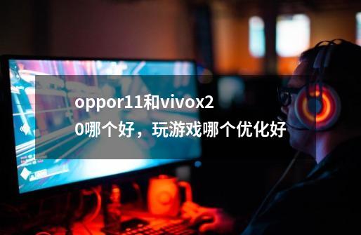 oppor11和vivox20哪个好，玩游戏哪个优化好-第1张-游戏资讯-智辉网络