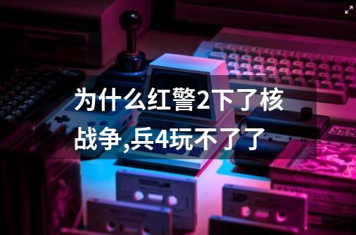 为什么红警2下了核战争,兵4玩不了了-第1张-游戏资讯-智辉网络