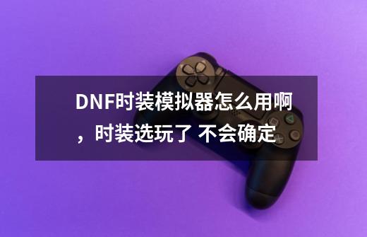 DNF时装模拟器怎么用啊，时装选玩了 不会确定-第1张-游戏资讯-智辉网络