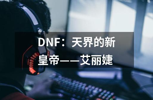 DNF：天界的新皇帝——艾丽婕-第1张-游戏资讯-智辉网络