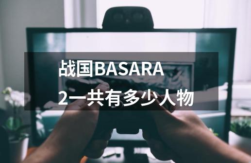 战国BASARA2一共有多少人物-第1张-游戏资讯-智辉网络