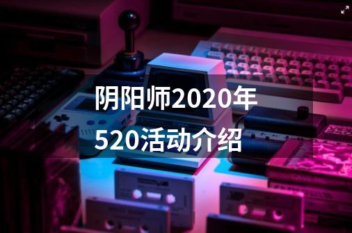 阴阳师2020年520活动介绍-第1张-游戏资讯-智辉网络