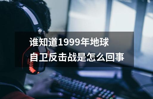 谁知道1999年地球自卫反击战是怎么回事-第1张-游戏资讯-智辉网络