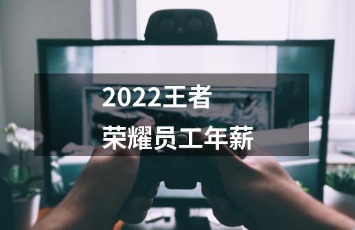 2022王者荣耀员工年薪-第1张-游戏资讯-智辉网络