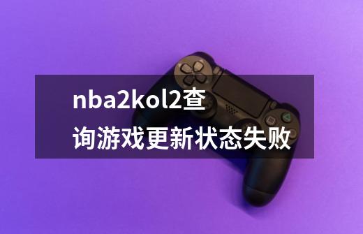 nba2kol2查询游戏更新状态失败-第1张-游戏资讯-智辉网络