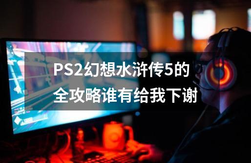 PS2幻想水浒传5的全攻略谁有给我下.谢.-第1张-游戏资讯-智辉网络