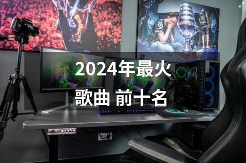 2024年最火歌曲 前十名-第1张-游戏资讯-智辉网络