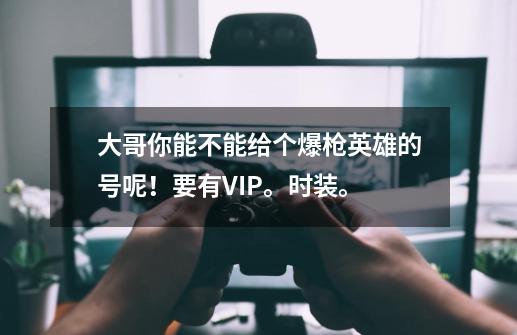 大哥你能不能给个爆枪英雄的号呢！要有VIP。时装。-第1张-游戏资讯-智辉网络