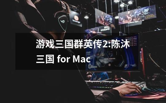 游戏三国群英传2:陈沐三国 for Mac-第1张-游戏资讯-智辉网络