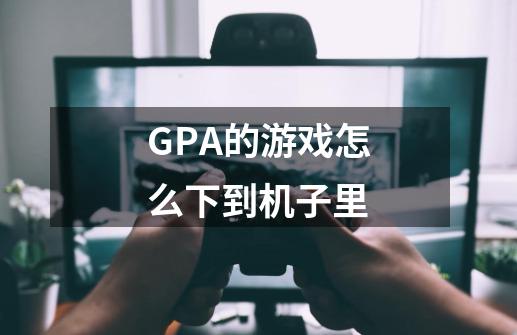 GPA的游戏怎么下到机子里-第1张-游戏资讯-智辉网络