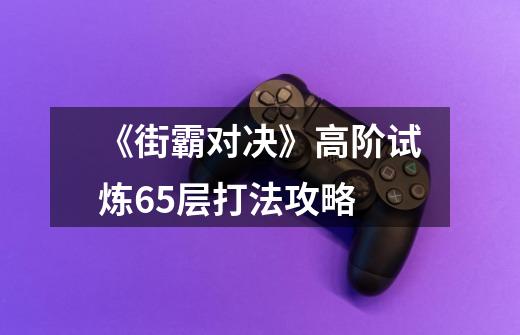 《街霸对决》高阶试炼65层打法攻略-第1张-游戏资讯-智辉网络