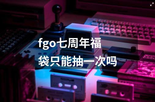 fgo七周年福袋只能抽一次吗-第1张-游戏资讯-智辉网络