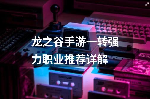 龙之谷手游一转强力职业推荐详解-第1张-游戏资讯-智辉网络