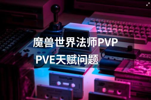 魔兽世界法师PVP PVE天赋问题-第1张-游戏资讯-智辉网络