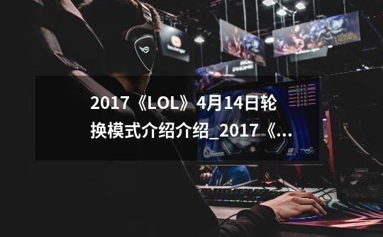 2017《LOL》4月14日轮换模式介绍介绍_2017《LOL》4月14日轮换模式介绍是什么-第1张-游戏资讯-智辉网络