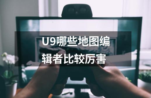 U9哪些地图编辑者比较厉害-第1张-游戏资讯-智辉网络