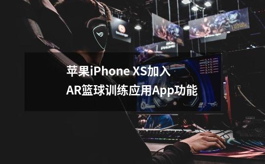 苹果iPhone XS加入AR篮球训练应用App功能-第1张-游戏资讯-智辉网络