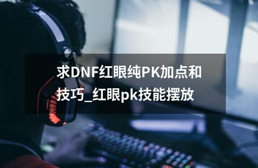 求DNF红眼纯PK加点和技巧_红眼pk技能摆放-第1张-游戏资讯-智辉网络