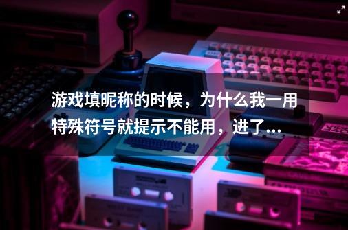 游戏填昵称的时候，为什么我一用特殊符号就提示不能用，进了游戏却看着人家名字里有的有特殊符号-第1张-游戏资讯-智辉网络