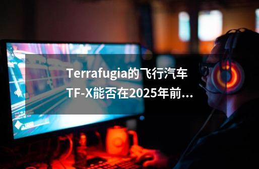 Terrafugia的飞行汽车TF-X能否在2025年前实现量产并获得消费者接受-第1张-游戏资讯-智辉网络