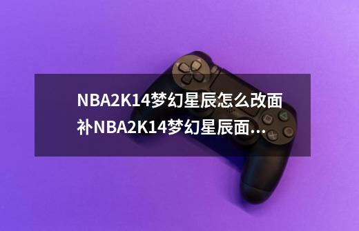 NBA2K14梦幻星辰怎么改面补NBA2K14梦幻星辰面补使用说明-第1张-游戏资讯-智辉网络