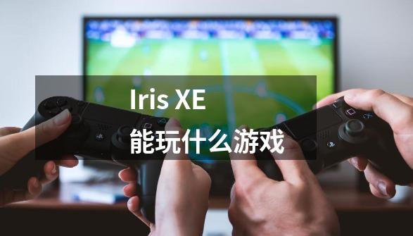 Iris XE能玩什么游戏-第1张-游戏资讯-智辉网络